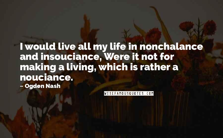 Ogden Nash Quotes: I would live all my life in nonchalance and insouciance, Were it not for making a living, which is rather a nouciance.