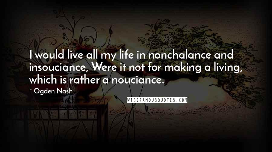 Ogden Nash Quotes: I would live all my life in nonchalance and insouciance, Were it not for making a living, which is rather a nouciance.