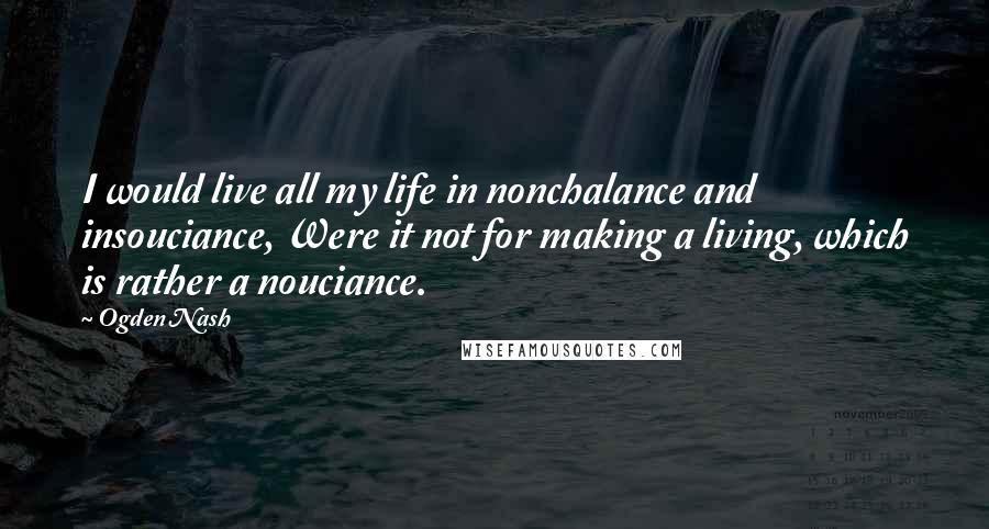 Ogden Nash Quotes: I would live all my life in nonchalance and insouciance, Were it not for making a living, which is rather a nouciance.