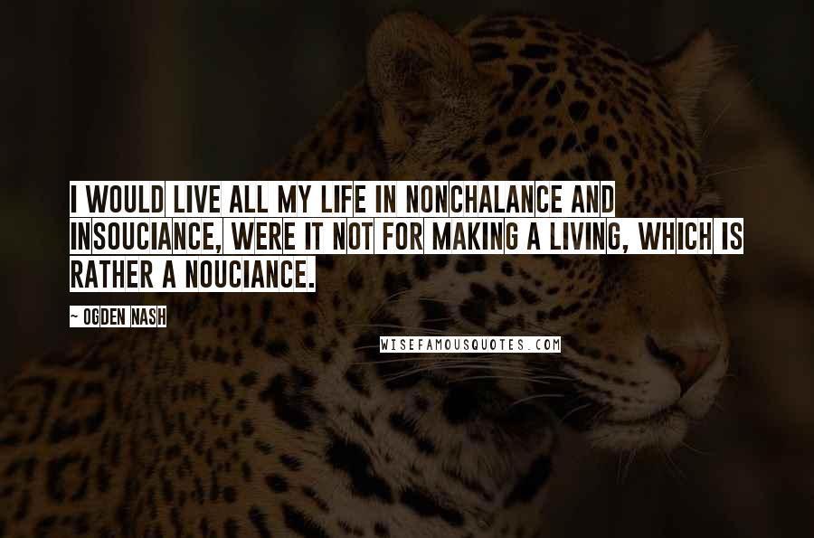 Ogden Nash Quotes: I would live all my life in nonchalance and insouciance, Were it not for making a living, which is rather a nouciance.