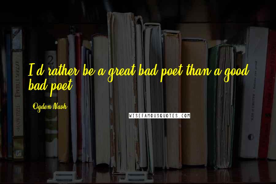 Ogden Nash Quotes: I'd rather be a great bad poet than a good bad poet.