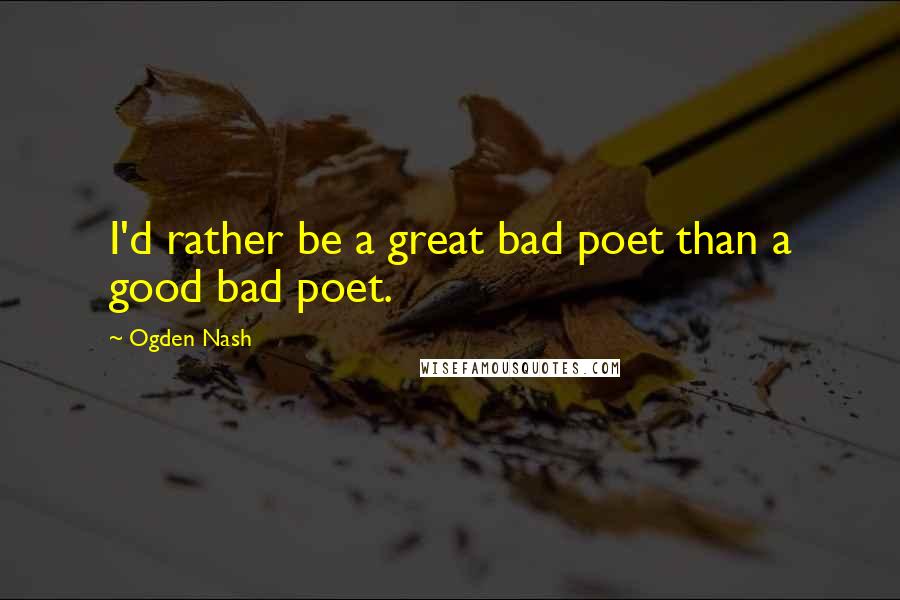 Ogden Nash Quotes: I'd rather be a great bad poet than a good bad poet.