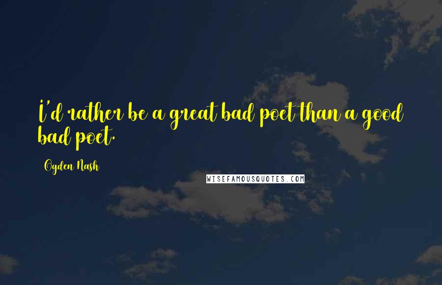 Ogden Nash Quotes: I'd rather be a great bad poet than a good bad poet.