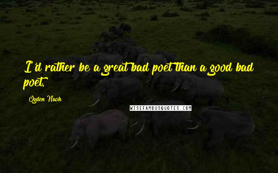 Ogden Nash Quotes: I'd rather be a great bad poet than a good bad poet.