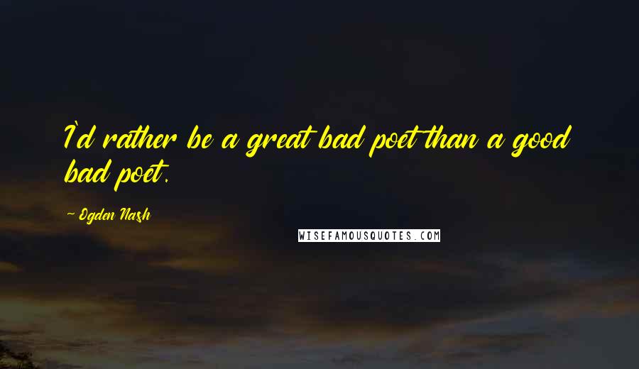 Ogden Nash Quotes: I'd rather be a great bad poet than a good bad poet.