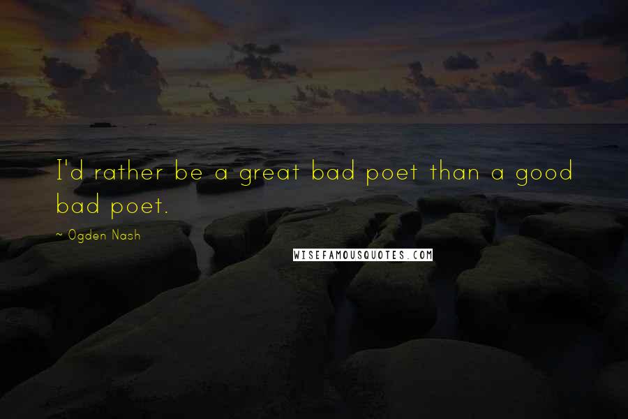 Ogden Nash Quotes: I'd rather be a great bad poet than a good bad poet.