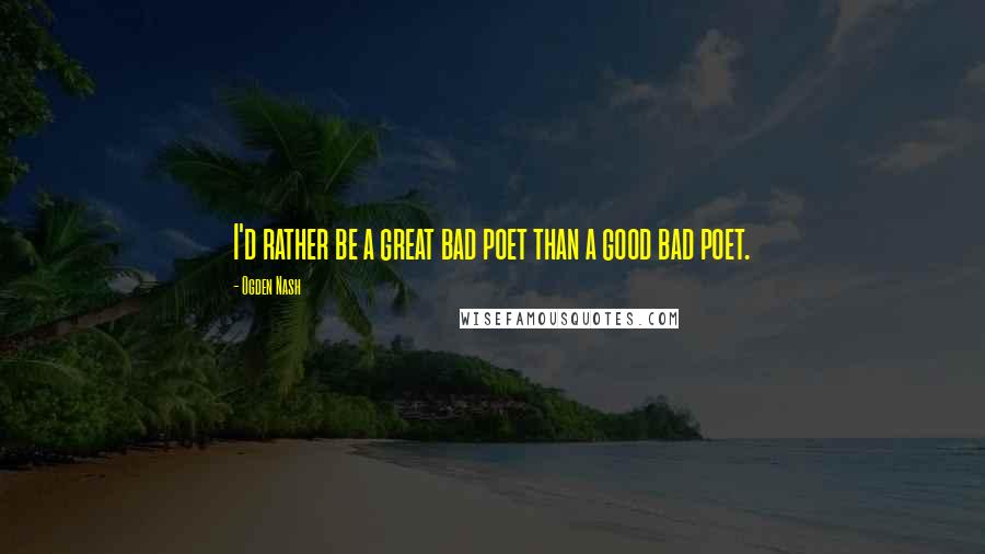 Ogden Nash Quotes: I'd rather be a great bad poet than a good bad poet.