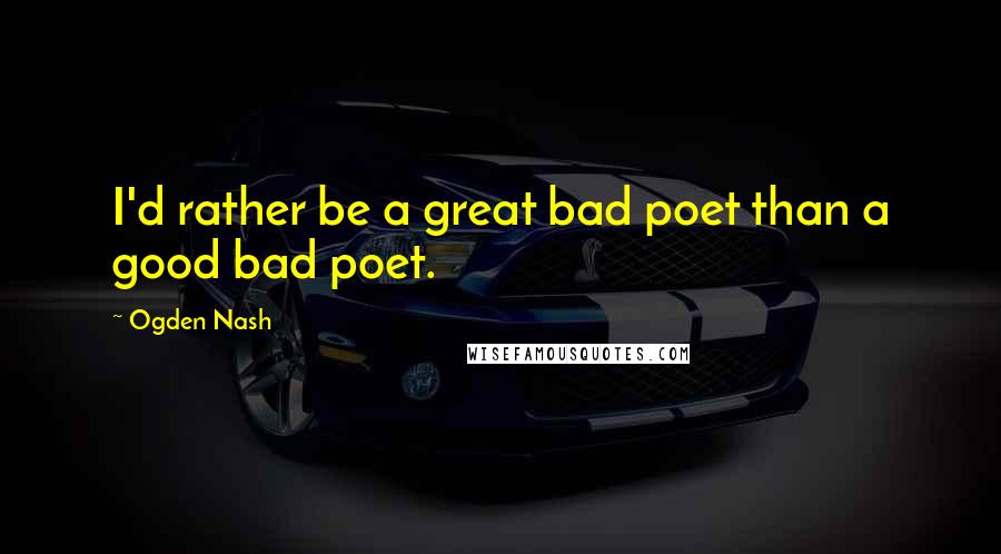 Ogden Nash Quotes: I'd rather be a great bad poet than a good bad poet.