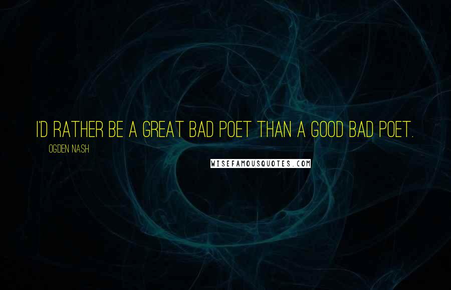 Ogden Nash Quotes: I'd rather be a great bad poet than a good bad poet.