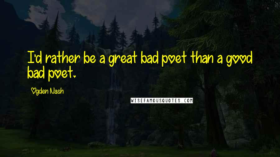 Ogden Nash Quotes: I'd rather be a great bad poet than a good bad poet.