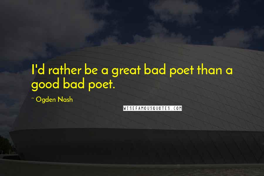 Ogden Nash Quotes: I'd rather be a great bad poet than a good bad poet.