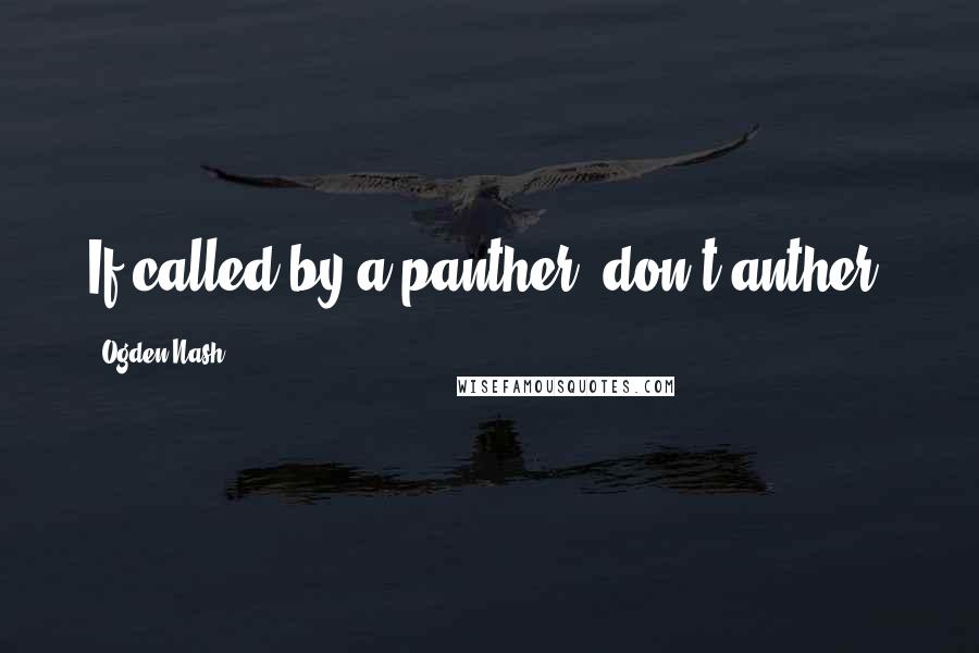 Ogden Nash Quotes: If called by a panther, don't anther.