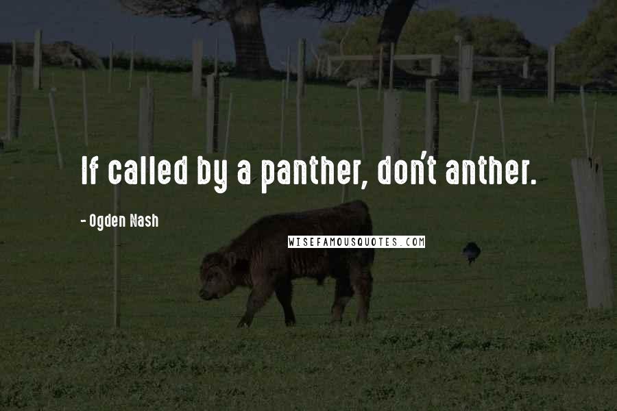 Ogden Nash Quotes: If called by a panther, don't anther.