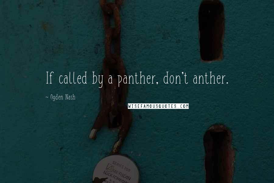 Ogden Nash Quotes: If called by a panther, don't anther.