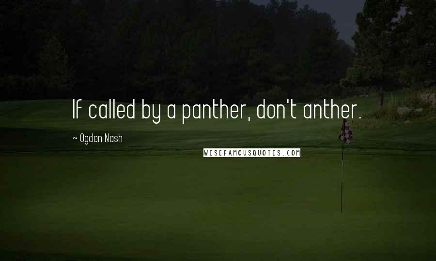 Ogden Nash Quotes: If called by a panther, don't anther.