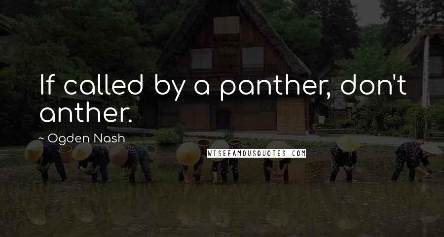 Ogden Nash Quotes: If called by a panther, don't anther.