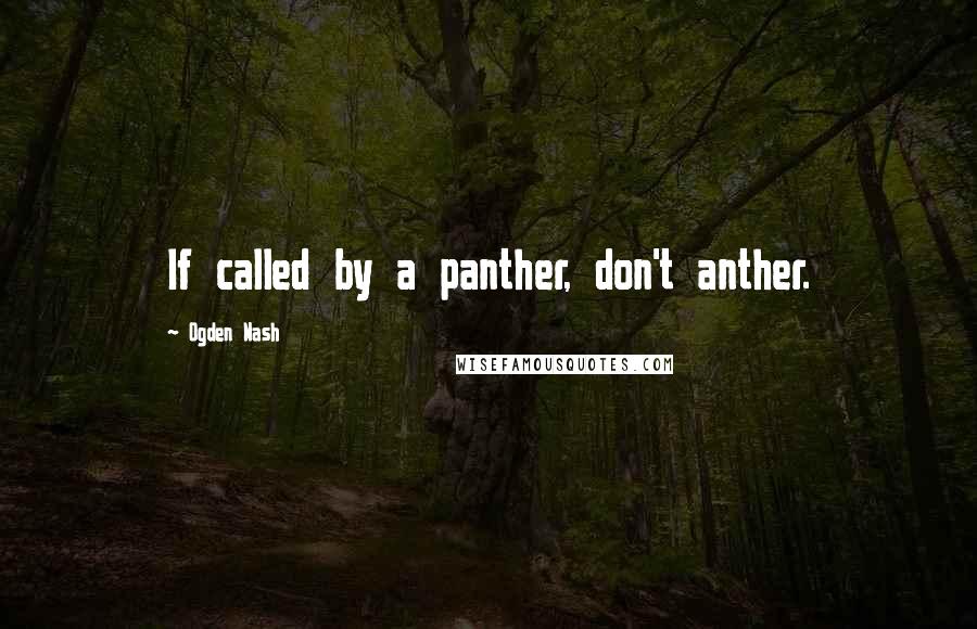 Ogden Nash Quotes: If called by a panther, don't anther.