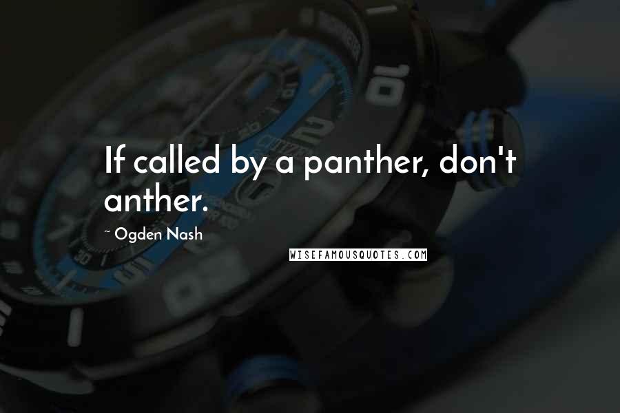 Ogden Nash Quotes: If called by a panther, don't anther.