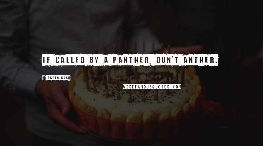 Ogden Nash Quotes: If called by a panther, don't anther.