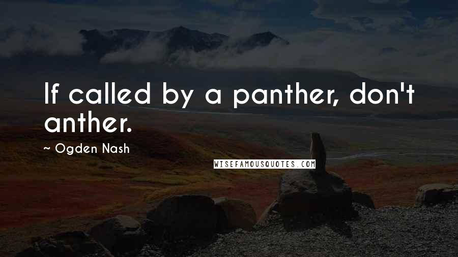 Ogden Nash Quotes: If called by a panther, don't anther.