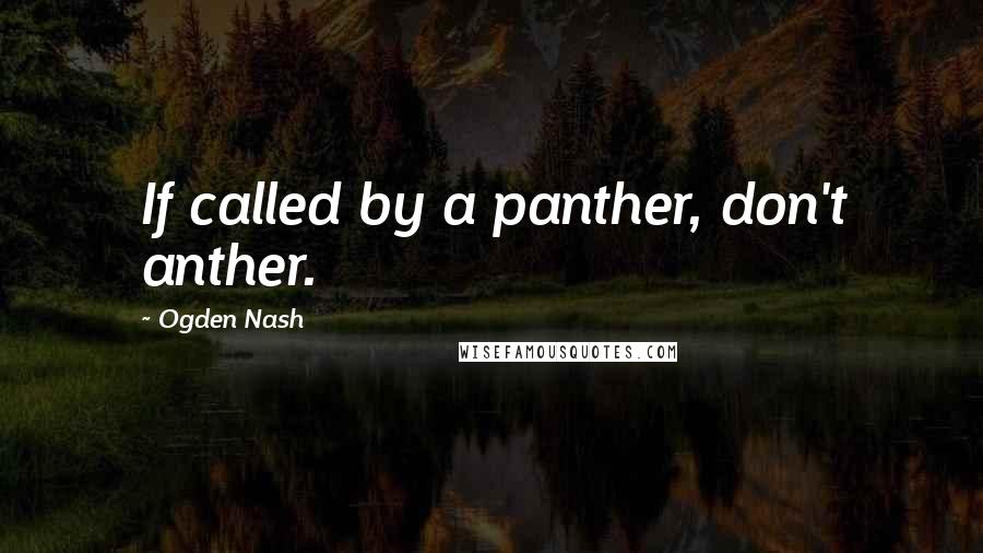 Ogden Nash Quotes: If called by a panther, don't anther.