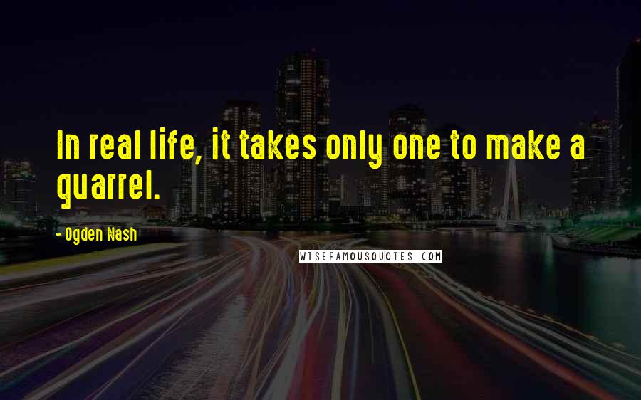 Ogden Nash Quotes: In real life, it takes only one to make a quarrel.