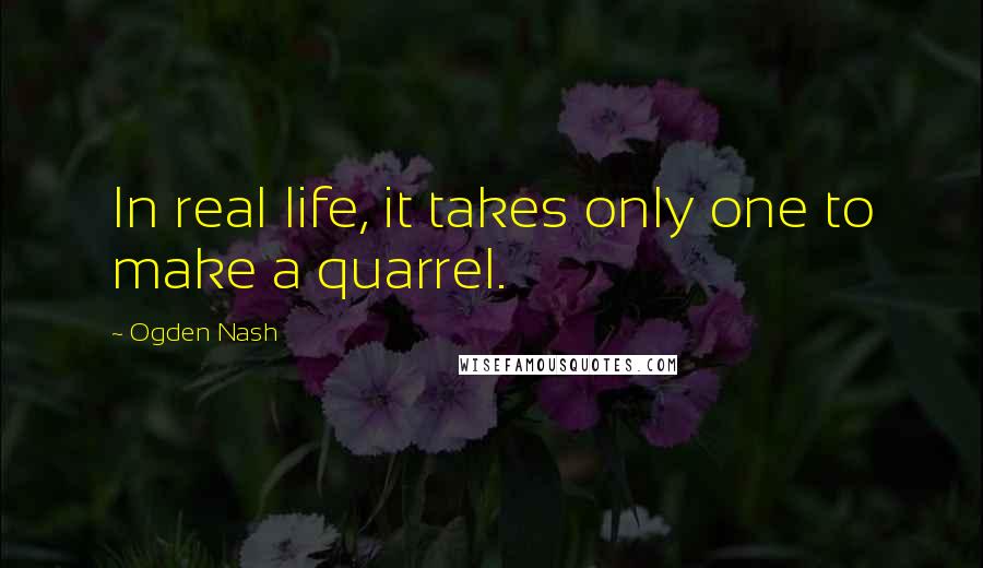 Ogden Nash Quotes: In real life, it takes only one to make a quarrel.