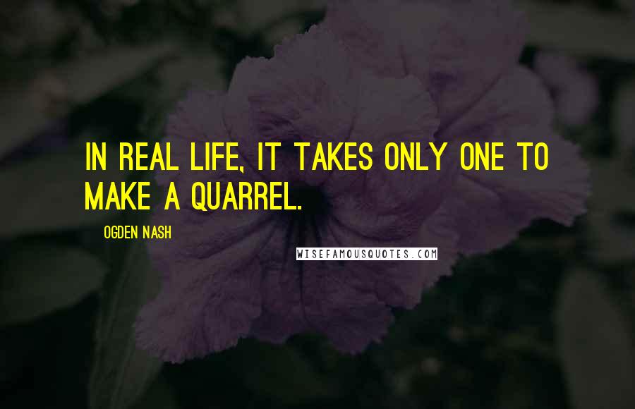 Ogden Nash Quotes: In real life, it takes only one to make a quarrel.