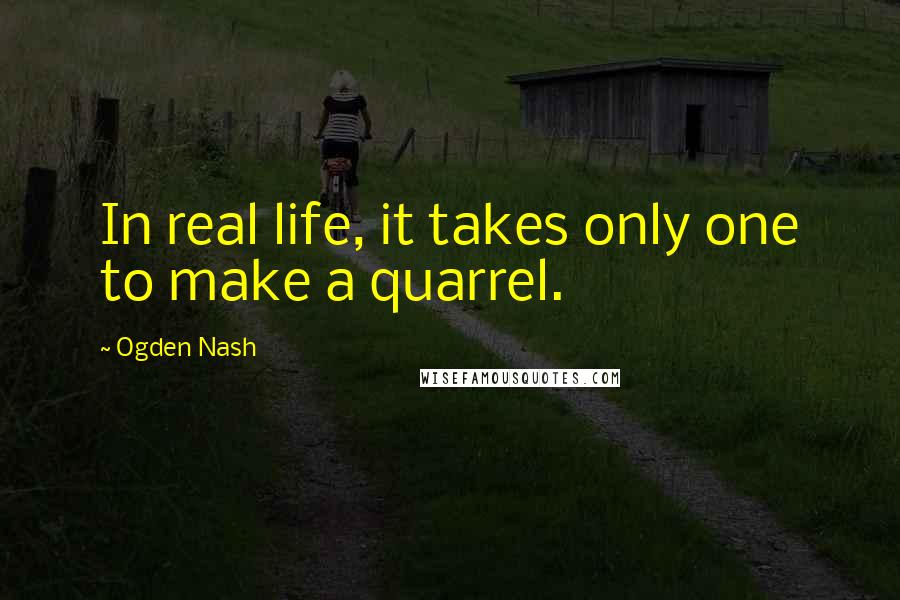 Ogden Nash Quotes: In real life, it takes only one to make a quarrel.