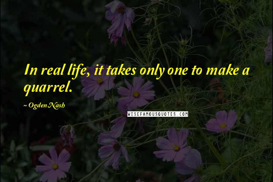 Ogden Nash Quotes: In real life, it takes only one to make a quarrel.