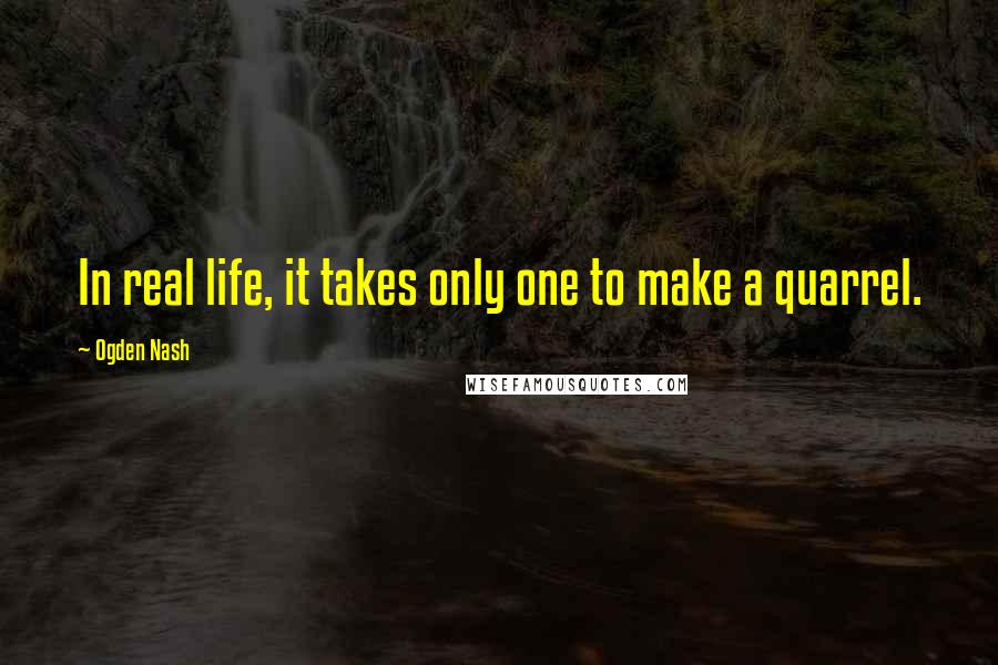 Ogden Nash Quotes: In real life, it takes only one to make a quarrel.