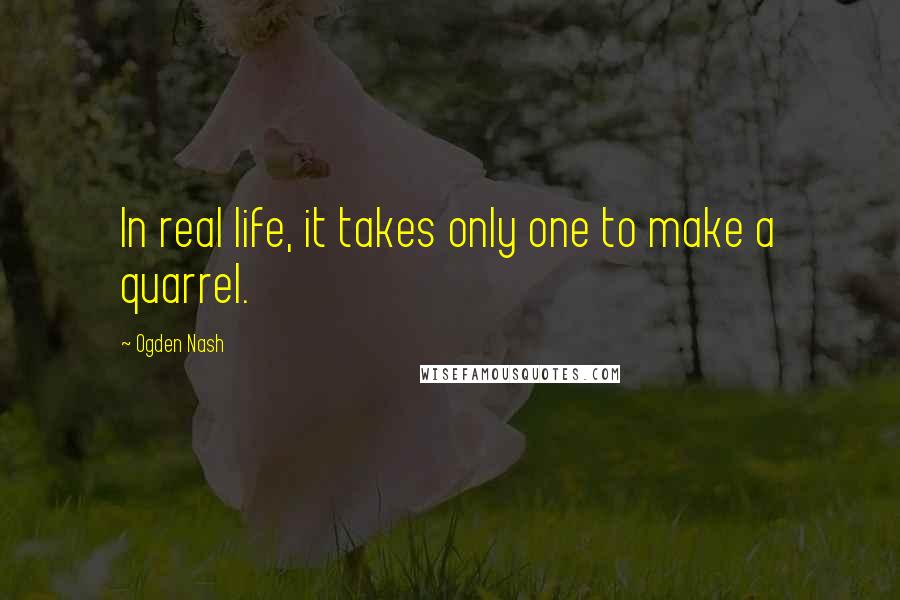 Ogden Nash Quotes: In real life, it takes only one to make a quarrel.