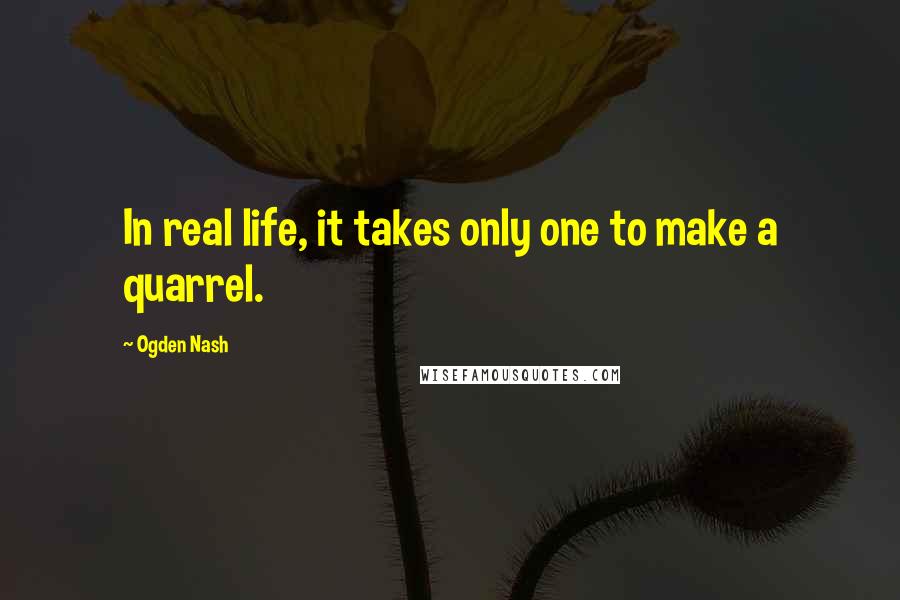 Ogden Nash Quotes: In real life, it takes only one to make a quarrel.