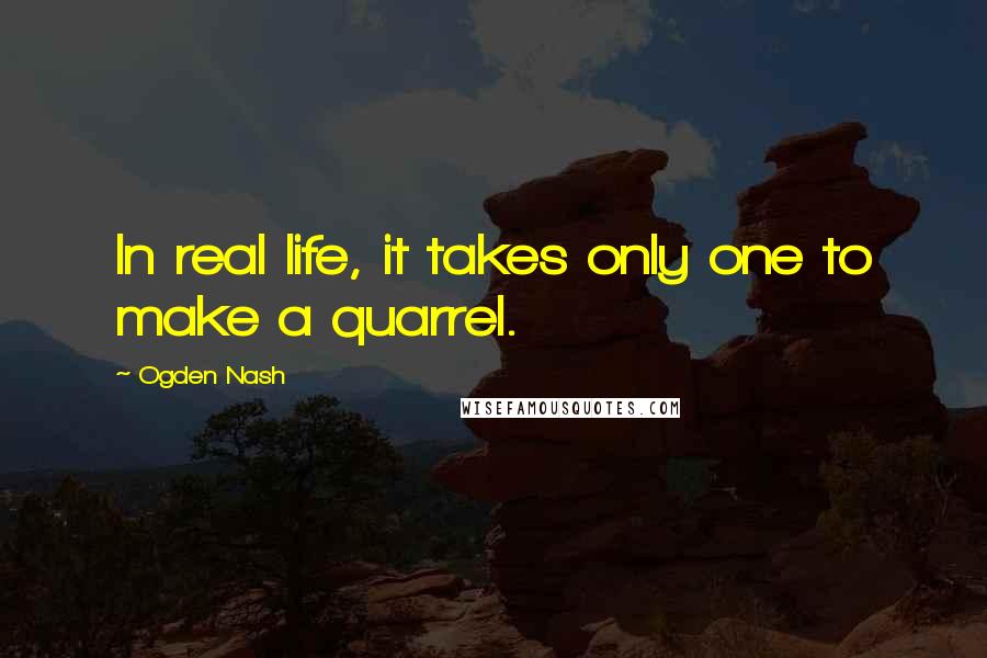 Ogden Nash Quotes: In real life, it takes only one to make a quarrel.