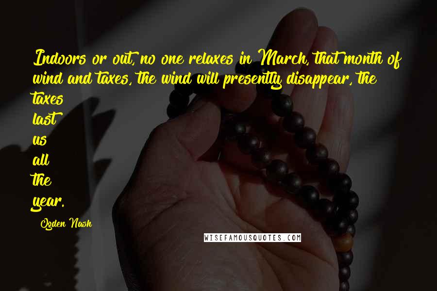 Ogden Nash Quotes: Indoors or out, no one relaxes in March, that month of wind and taxes, the wind will presently disappear, the taxes last us all the year.