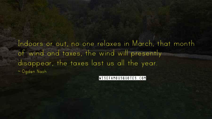 Ogden Nash Quotes: Indoors or out, no one relaxes in March, that month of wind and taxes, the wind will presently disappear, the taxes last us all the year.