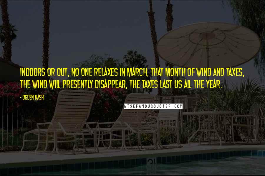 Ogden Nash Quotes: Indoors or out, no one relaxes in March, that month of wind and taxes, the wind will presently disappear, the taxes last us all the year.