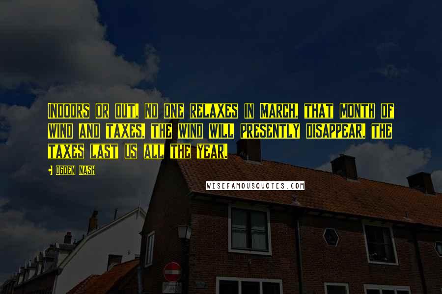 Ogden Nash Quotes: Indoors or out, no one relaxes in March, that month of wind and taxes, the wind will presently disappear, the taxes last us all the year.