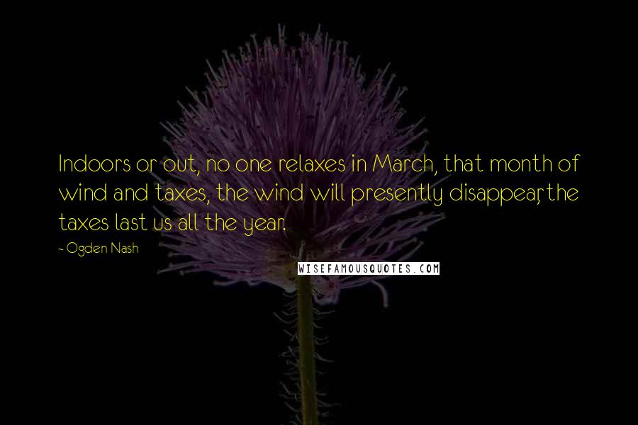 Ogden Nash Quotes: Indoors or out, no one relaxes in March, that month of wind and taxes, the wind will presently disappear, the taxes last us all the year.