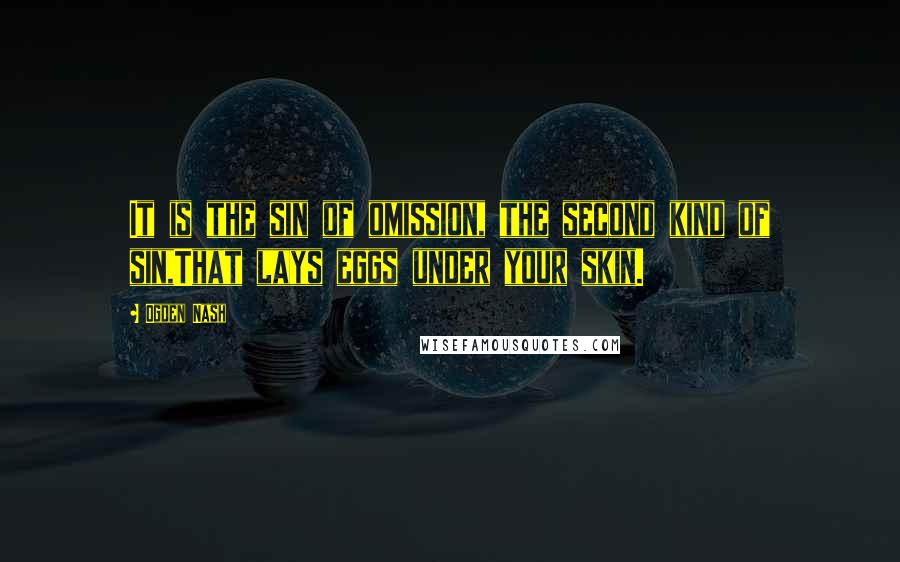 Ogden Nash Quotes: It is the sin of omission, the second kind of sin,That lays eggs under your skin.