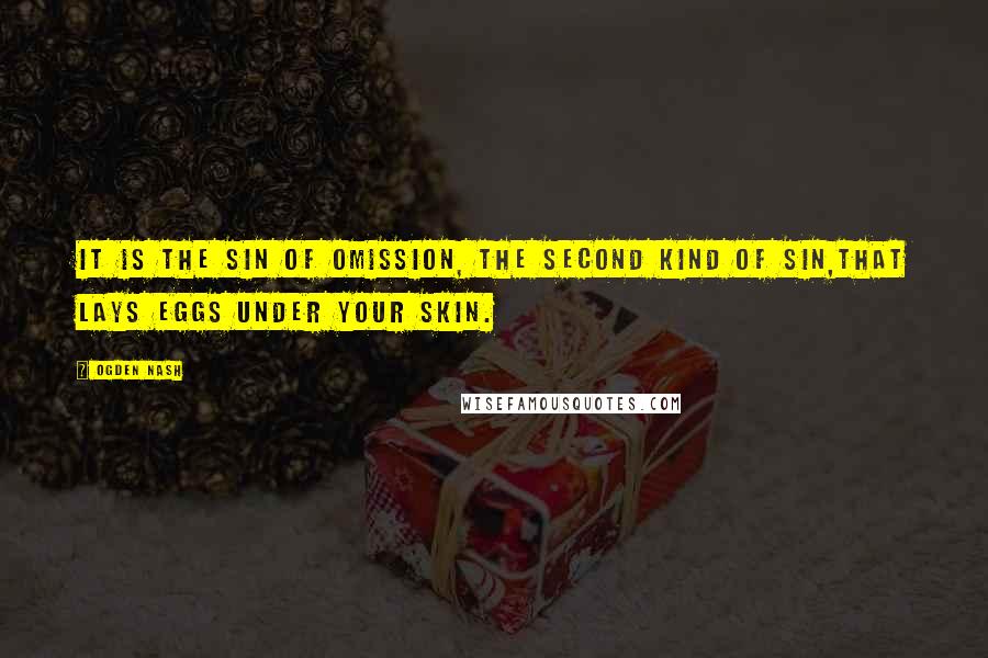 Ogden Nash Quotes: It is the sin of omission, the second kind of sin,That lays eggs under your skin.