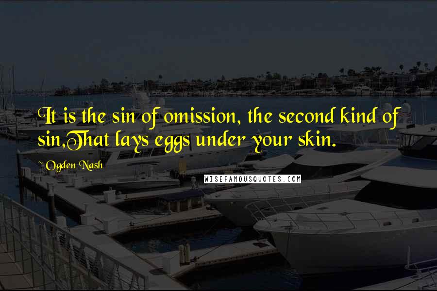 Ogden Nash Quotes: It is the sin of omission, the second kind of sin,That lays eggs under your skin.