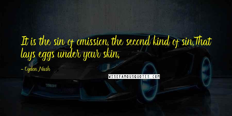 Ogden Nash Quotes: It is the sin of omission, the second kind of sin,That lays eggs under your skin.