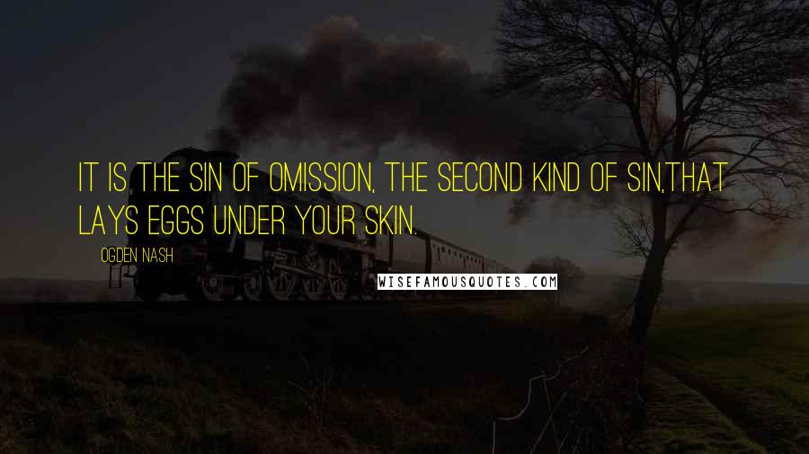 Ogden Nash Quotes: It is the sin of omission, the second kind of sin,That lays eggs under your skin.