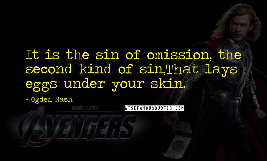 Ogden Nash Quotes: It is the sin of omission, the second kind of sin,That lays eggs under your skin.