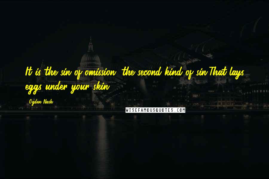 Ogden Nash Quotes: It is the sin of omission, the second kind of sin,That lays eggs under your skin.