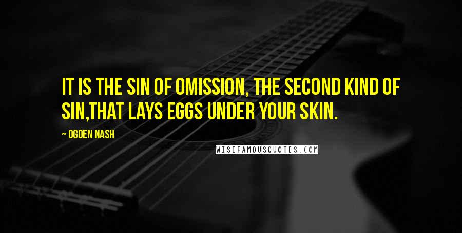 Ogden Nash Quotes: It is the sin of omission, the second kind of sin,That lays eggs under your skin.