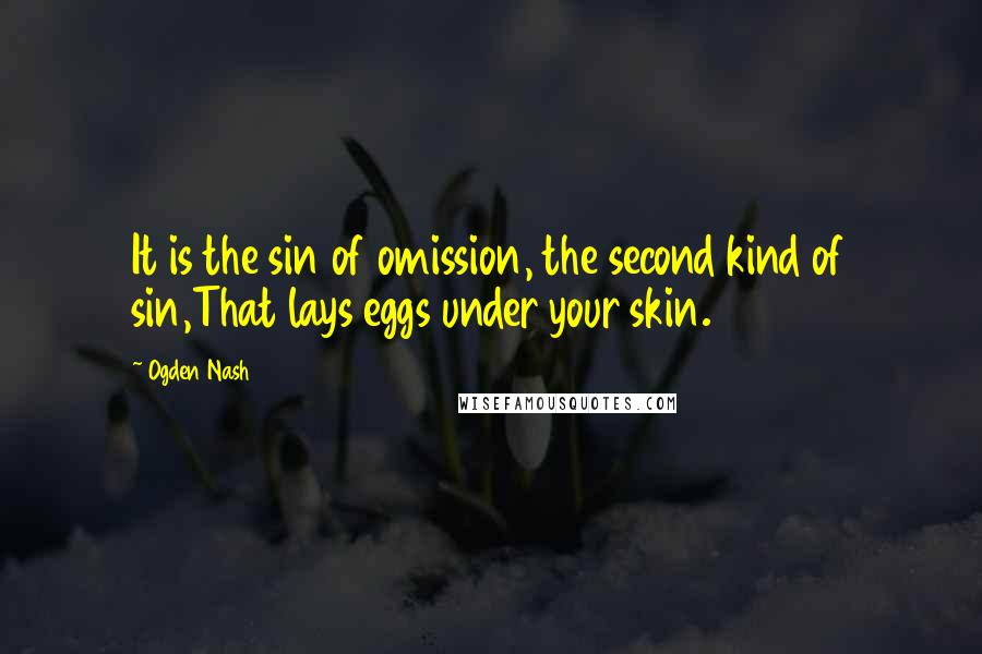 Ogden Nash Quotes: It is the sin of omission, the second kind of sin,That lays eggs under your skin.