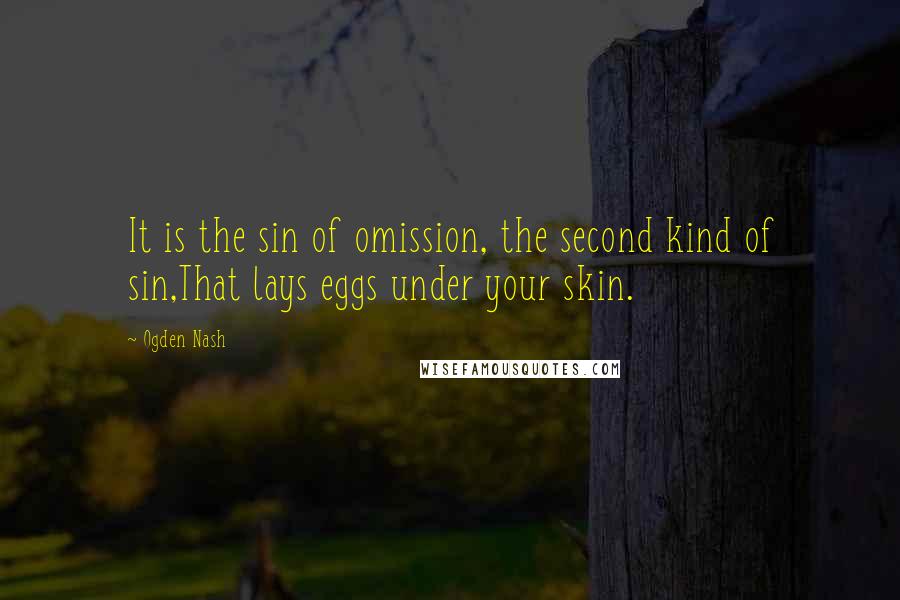 Ogden Nash Quotes: It is the sin of omission, the second kind of sin,That lays eggs under your skin.