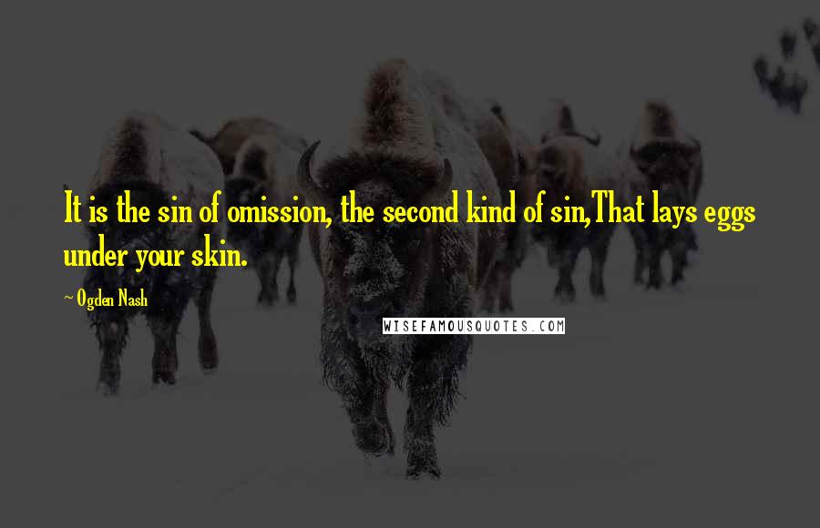 Ogden Nash Quotes: It is the sin of omission, the second kind of sin,That lays eggs under your skin.